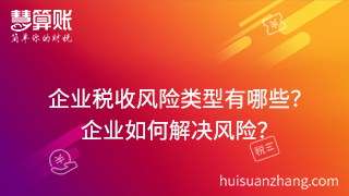 企業(yè)稅收風險類型有哪些？可以通過什么方式來解決這些風險？